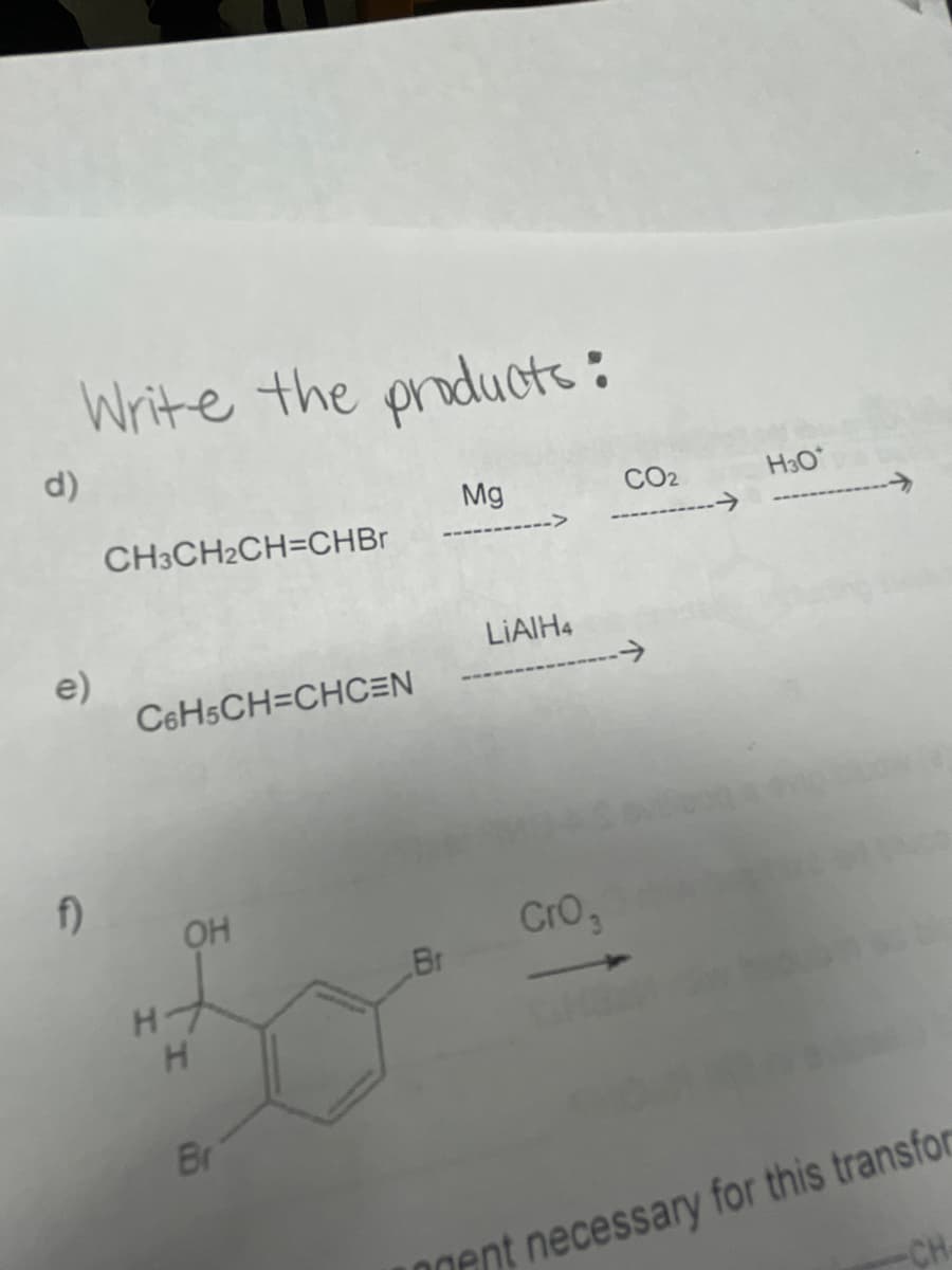 Write the producte:
d)
Mg
CO2
H3O*
CH3CH2CH=CHBR
->
LIAIH4
e)
C6H5CH=CHOC=N
f)
OH
Cro,
Br
H
Br
gent necessary for this transfor
