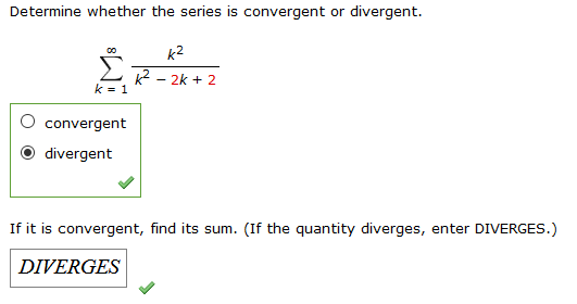 Determine whe ther the series is convergent or divergent
k2
k2
k 1
2k 2
convergent
divergent
If it is convergent, find its sum. (If the quantity diverges, enter DIVERGES.)
DIVERGES
