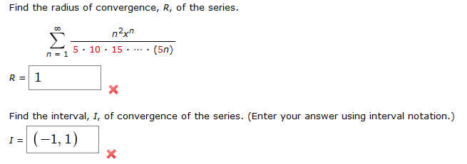 Find the radius of convergence, R, of the series
(5n)
5 10 15 ..
n 1
R = 1
X
Find the interval, I, of convergence of the series. (Enter your answer using interval notation.)
(,1)
I =

