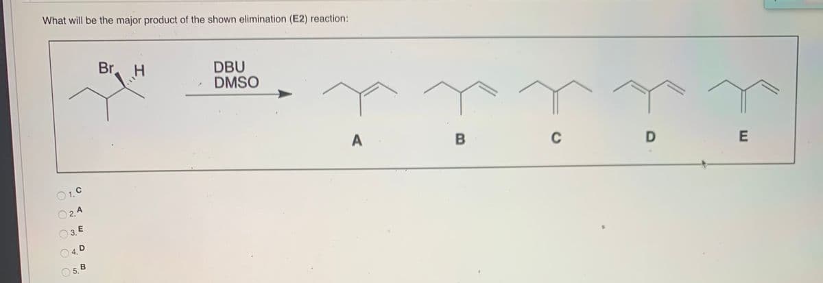 What will be the major product of the shown elimination (E2) reaction:
Br
. H
DBU
DMSO
A
C
O 1. C
O2.A
3. E
5 В
4.
O O
