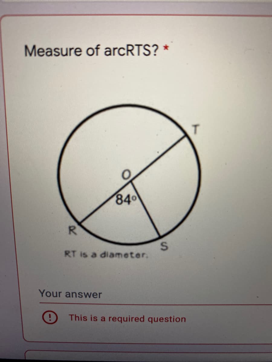 Measure of arcRTS? *
T.
84
R
RT is a diameter.
Your answer
This is a
required question
