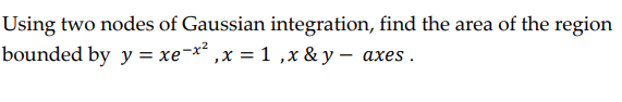 Using two nodes of Gaussian integration, find the area of the region
bounded by y = xe-x²₁x = 1,x&y - axes.