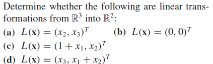 Determine whether the following are linear trans-
formations from R³ into R²:
(a) L(x) = (x2, x3)"
(c) L(x) = (1+ x1, x2)"
(d) L(x)= (x3, x + x2)"
(b) L(x) = (0, 0)"
