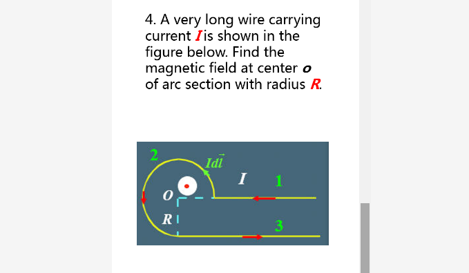 4. A very long wire carrying
current Iis shown in the
figure below. Find the
magnetic field at center o
of arc section with radius R.
2.
Idi
I
1
RI
