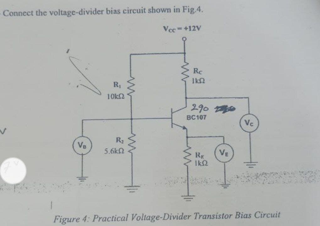 Connect the voltage-divider bias circuit shown in Fig.4.
Vcc =+12V
Rc
10k2
290
BC107
Vc
R2
Ve
5.6k2
VE
Rg
Ik2
Figure 4: Practical Voltage-Divider Transistor Bias Circuit
R,
