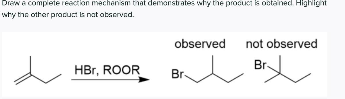 Draw a complete reaction mechanism that demonstrates why the product is obtained. Highlight
why the other product is not observed.
observed
not observed
Br
HBr, ROOR
Br
