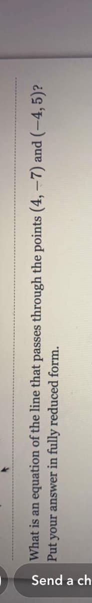 Send a ch
What is an equation of the line that passes through the points (4,-7) and (-4, 5)?
Put your answer in fully reduced form.
