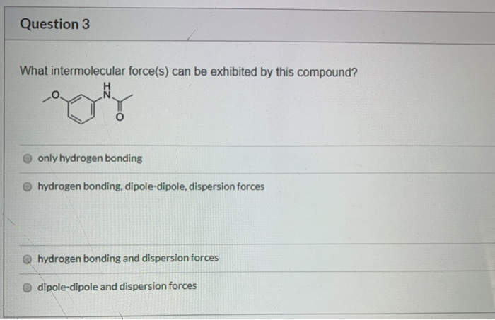 What intermolecular force(s) can be exhibited by this compound?
only hydrogen bonding
O hydrogen bonding, dipole-dipole, dispersion forces
O hydrogen bonding and dispersion forces
O dipole-dipole and dispersion forces
