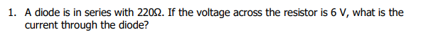 1. A diode is in series with 22092. If the voltage across the resistor is 6 V, what is the
current through the diode?
