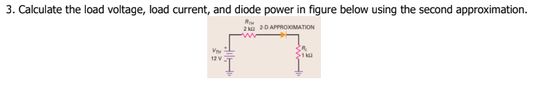 3. Calculate the load voltage, load current, and diode power in figure below using the second approximation.
RTH
2 ka 2-D APPROXIMATION
SR
S1 ka
12 V

