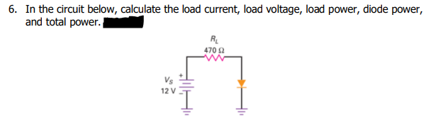 6. In the circuit below, calculate the load current, load voltage, load power, diode power,
and total power. |
RL
470 2
Vs
12 V
