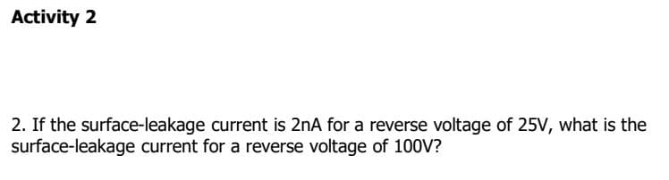 Activity 2
2. If the surface-leakage current is 2nA for a reverse voltage of 25V, what is the
surface-leakage current for a reverse voltage of 100V?
