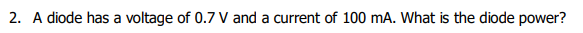 2. A diode has a voltage of 0.7 V and a current of 100 mA. What is the diode power?
