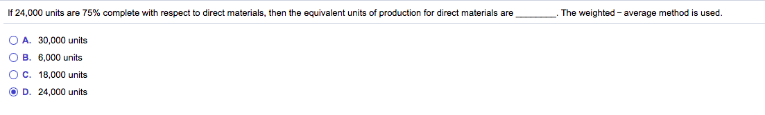 If 24,000 units are 75% complete with respect to direct materials, then the equivalent units of production for direct materials are
The weighted - average method is used.
O A. 30,000 units
O B. 6,000 units
O C. 18,000 units
O D. 24,000 units
