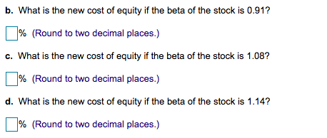 b. What is the new cost of equity if the beta of the stock is 0.91?
% (Round to two decimal places.)
c. What is the new cost of equity if the beta of the stock is 1.08?
% (Round to two decimal places.)
d. What is the new cost of equity if the beta of the stock is 1.14?
% (Round to two decimal places.)

