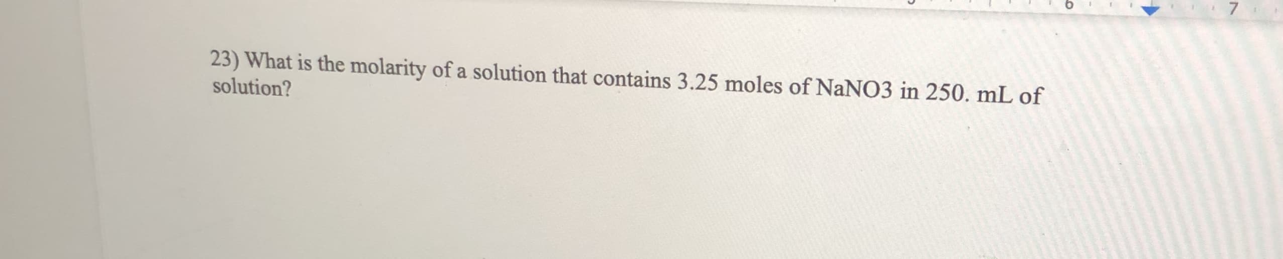 23) What is the molarity of a solution that contains 3.25 moles of NaNO3 in 250. mL of
solution?
