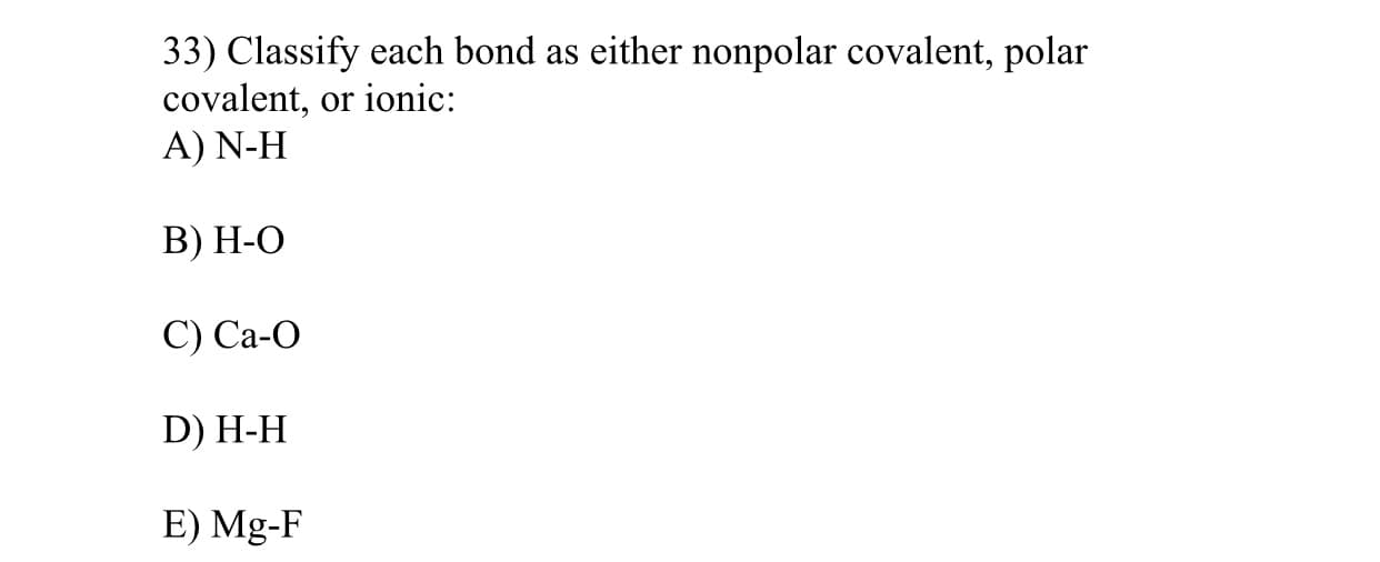 33) Classify each bond as either nonpolar covalent, polar
covalent, or ionic:
A) N-H
В) Н-О
C) Ca-O
D) H-H
E) Mg-F

