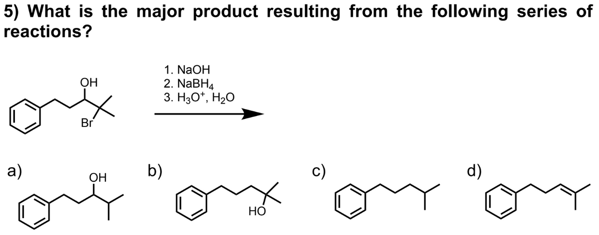 5) What is the major product resulting from the following series of
reactions?
a)
OH
Br
OH
b)
1. NaOH
2. NaBH4
3. H3O+, H₂O
HO
c)
d)