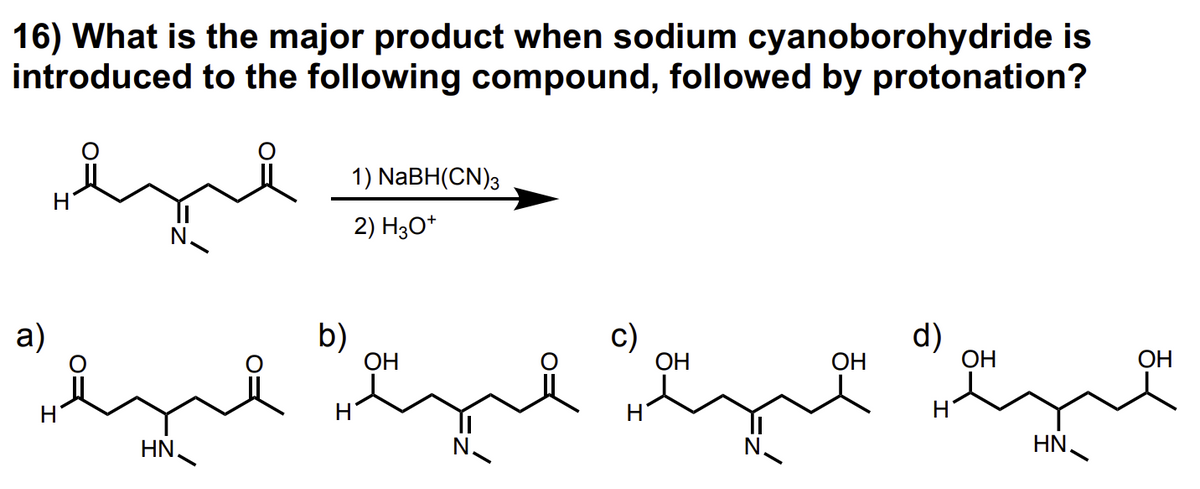 16) What is the major product when sodium cyanoborohydride is
introduced to the following compound, followed by protonation?
a)
ميد ميد ميد
HN
1) NaBH(CN)3
2) H3O
b)
OH
c)
OH
OH
d)
OH
HN.
OH