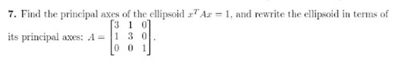 7. Find the principal axes of the ellipsoid r" Ar = 1, and rewrite the ellipsoid in terms of
[3 1 0]
its principal axes: A = |1 3 0
0 0 1
