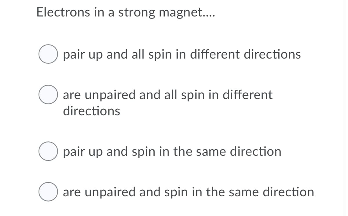 Electrons in a strong magnet..
pair up and all spin in different directions
are unpaired and all spin in different
directions
pair up and spin in the same direction
are unpaired and spin in the same direction
