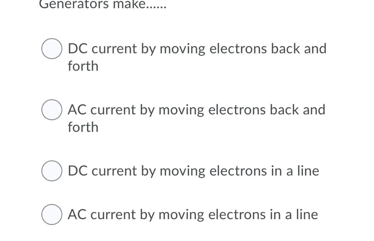 Generators make....
DC current by moving electrons back and
forth
AC current by moving electrons back and
forth
O DC current by moving electrons in a line
O AC current by moving electrons in a line
