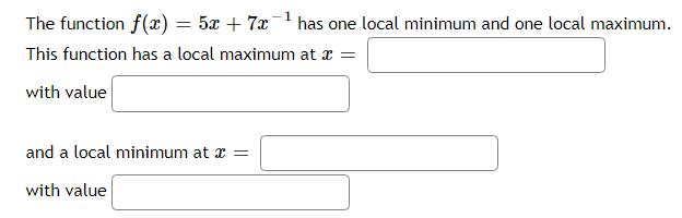 The function f(x) = 5x + 7x
has one local minimum and one local maximum.
This function has a local maximum at a =
with value
and a local minimum at x =
with value
