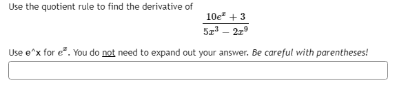 Use the quotient rule to find the derivative of
10e + 3
523 – 2a9
Use e^x for e". You do not need to expand out your answer. Be careful with parentheses!
