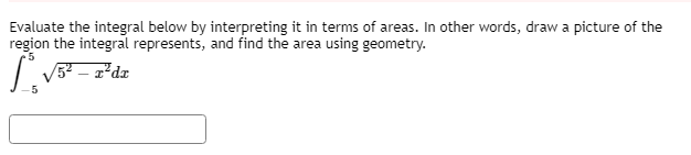 Evaluate the integral below by interpreting it in terms of areas. In other words, draw a picture of the
region the integral represents, and find the area using geometry.
