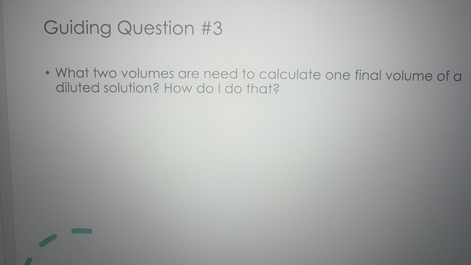 Guiding Question #3
• What two volumes are need to calculate one final volume of a
diluted solution? How do I do that?
