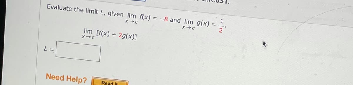 1
Evaluate the limit L, given lim f(x) = -8 and lim g(x):
2
%3D
lim [f(x) + 2g(x)]
Need Help?
Read It
