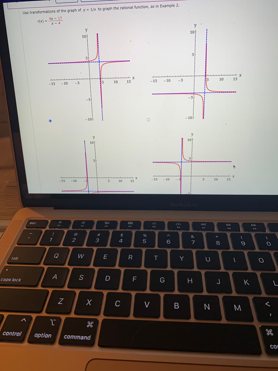 Use transformations of the graph of y = 1/x to graph the rational function, as in Example 2.
4x - 17
r(x) =
x - 4
y
y
10-
10
5
-15
-10
-5
10
15
-15
- 10
-5
10.
15
wwww
-5
-10F
-10F
y
y
10
10
5.
-15
-10
5
10
15
-15
-10
5.
10
15
MacBook Air
esc
80
888
F1
DII
DD
F3
F4
FS
F6
F7
%23
$
&
1
2
3
4
5
6.
8
Q
W
E
R
T
Y
tab
U
A
D
G
caps lock
J
K
C
V
M
control
option
сommand
CO
