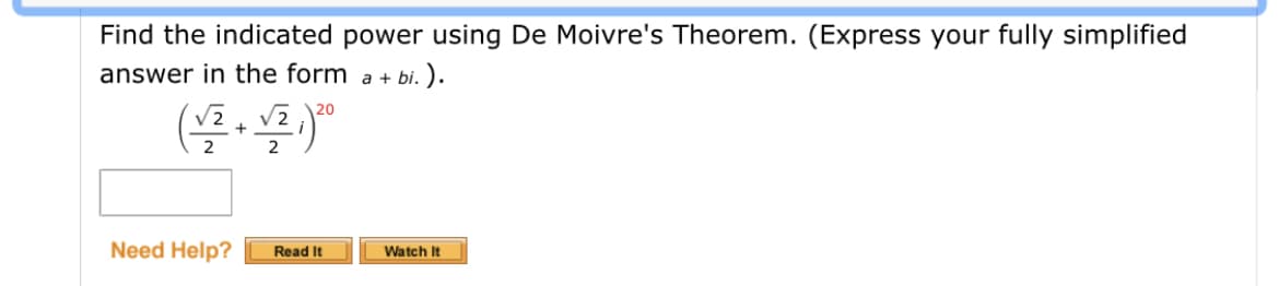 Find the indicated power using De Moivre's Theorem. (Express your fully simplified
answer in the form a + bi. ).
V2
20
2
2
Need Help?
Read It
Watch It
