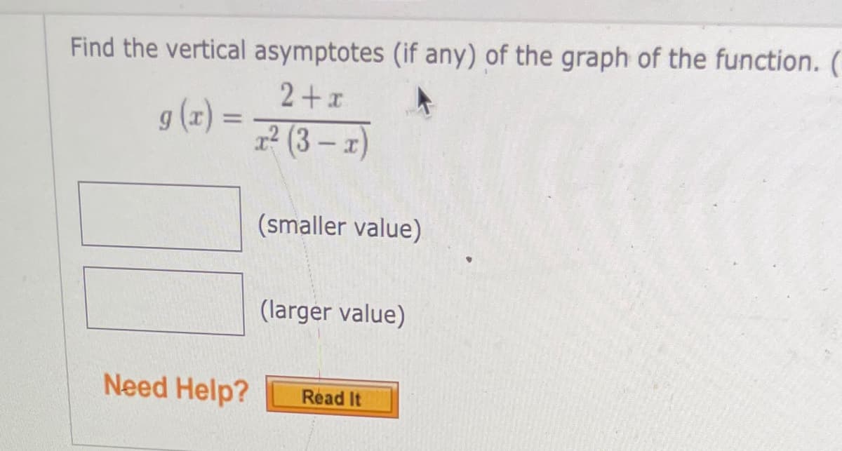 Find the vertical asymptotes (if any) of the graph of the function. (
2+x
g (x) =
x² (3 – x)
(smaller value)
(larger value)
Need Help?
Read It
