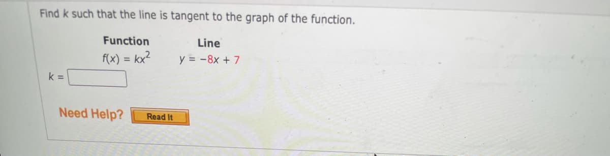 Find k such that the line is tangent to the graph of the function.
Function
Line
f(x) = kx?
y = -8x + 7
k =
Need Help?
Read It
