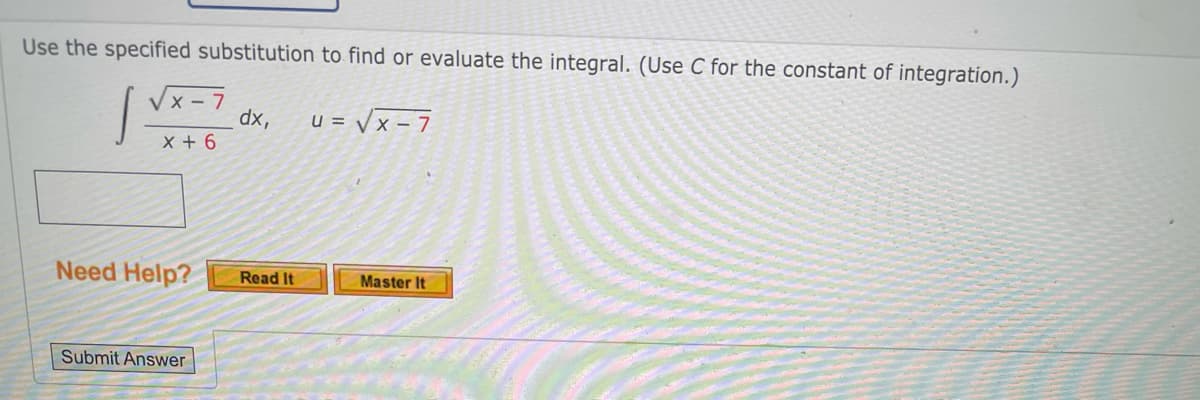 Use the specified substitution to find or evaluate the integral. (Use C for the constant of integration.)
Vx - 7
dx,
X + 6
u = Vx - 7
Need Help?
Read It
Master It
Submit Answer
