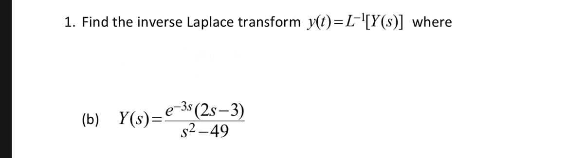 1. Find the inverse Laplace transform y(t)=L-¹[Y(s)] where
(b) Y(s)=e-³s(2s-3)
S²-49