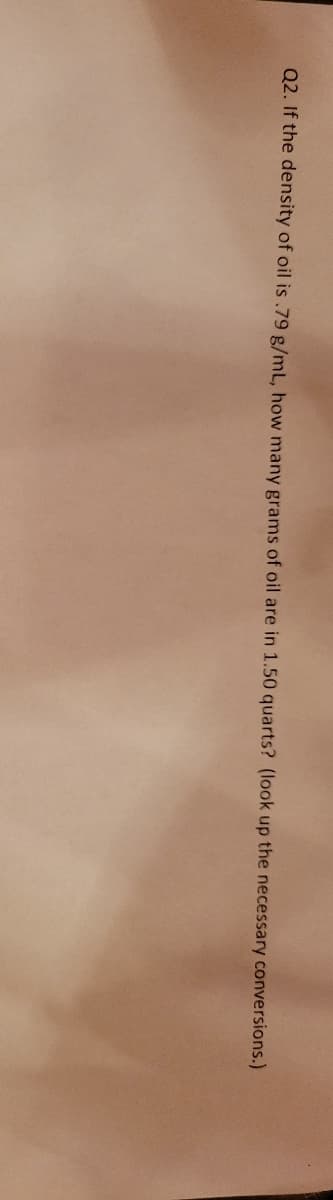 Q2. If the density of oil is .79 g/mL, how many grams of oil are in 1.50 quarts? (look up the necessary conversions.)
