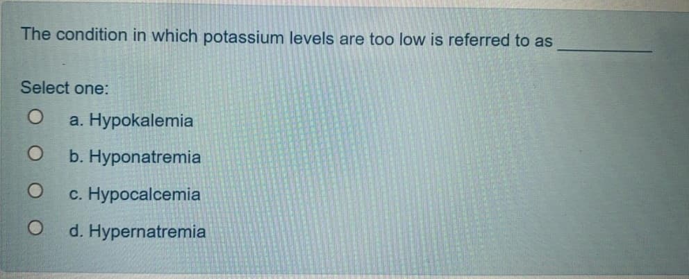 The condition in which potassium levels are too low is referred to as
Select one:
a. Hypokalemia
b. Hyponatremia
c. Hypocalcemia
d. Hypernatremia
