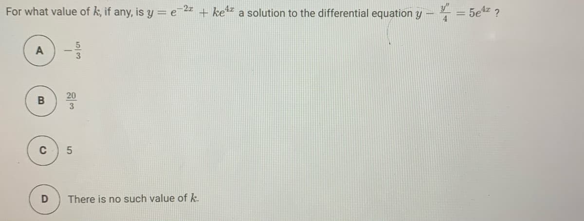 For what value of k, if any, is y = e2 + ke“ a solution to the differential equation y
4
= 5e4z ?
20
3.
C
There is no such value of k.
B.
