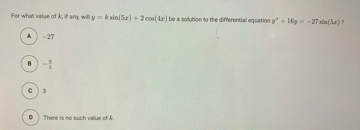 For what value of k, if any, will y = k sin(5x) + 2 cos(4x) be a solution to the differential equation y" + 16y = -27 sin(5x) ?
A
-27
C
There is no such value of k.
