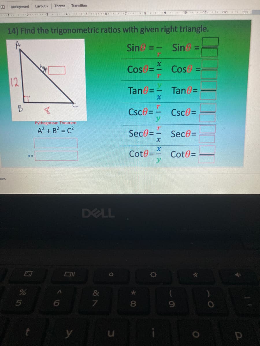Background
Layout
Theme
Transition
pr12 13
11 2 3 4 5 6 7 8 9 10 11
14) Find the trigonometric ratios with given right triangle.
Sin =
Sin
Cos=
Cos
%3D
12
Tan=-
Tan0D
%3D
Csce= -
Csce=
Pythagorean Theorem
A? + B? = C?
Sec0= -
Sec0=
Cot0=- Cot0=
otes
DELL
&
8.
