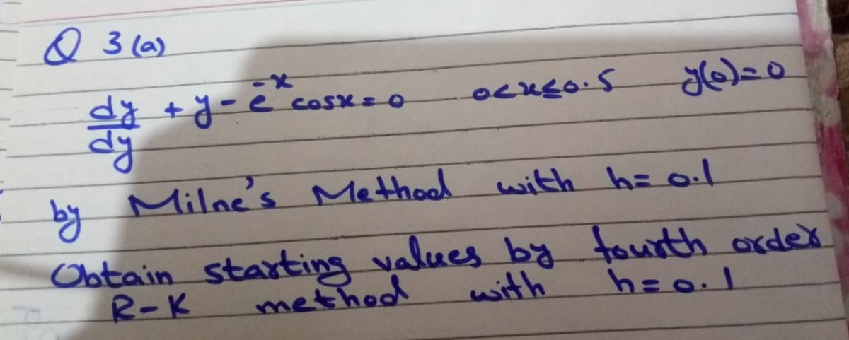 Q 3 (a)
+y-e.cosX=O
by Milne's Methool
with h= o.l
Obtain starting values by fourth arder
with
R-K
method
