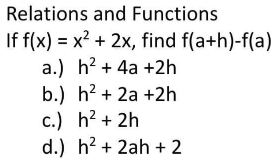 Relations and Functions
If f(x) = x² + 2x, find f(a+h)-f(a)
a.) h² + 4a +2h
b.) h? + 2a +2h
c.) h² + 2h
d.) h? + 2ah + 2
