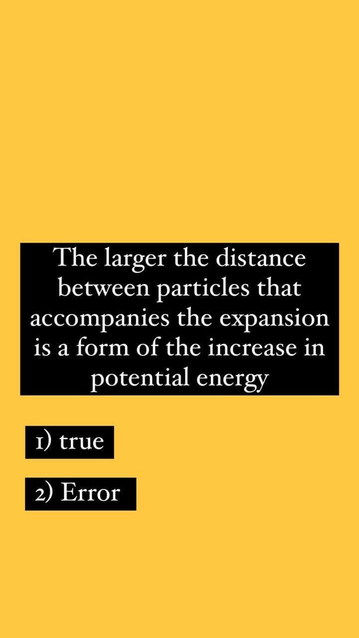The larger the distance
between particles that
accompanies the expansion
is a form of the increase in
potential energy
I) true
2) Error
