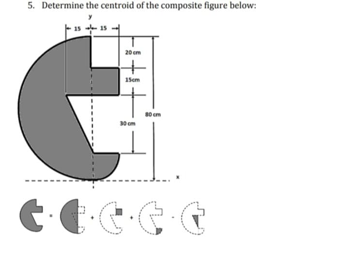 5. Determine the centroid of the composite figure below:
y
15 - 15
20 cm
15cm
80 cm
30 cm
