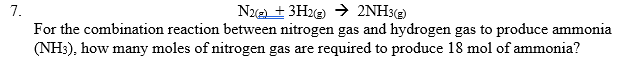 N22 + 3H2e → 2NH3(2)
For the combination reaction between nitrogen gas and hydrogen gas to produce ammonia
(NH:), how many moles of nitrogen gas are required to produce 18 mol of ammonia?
7.
