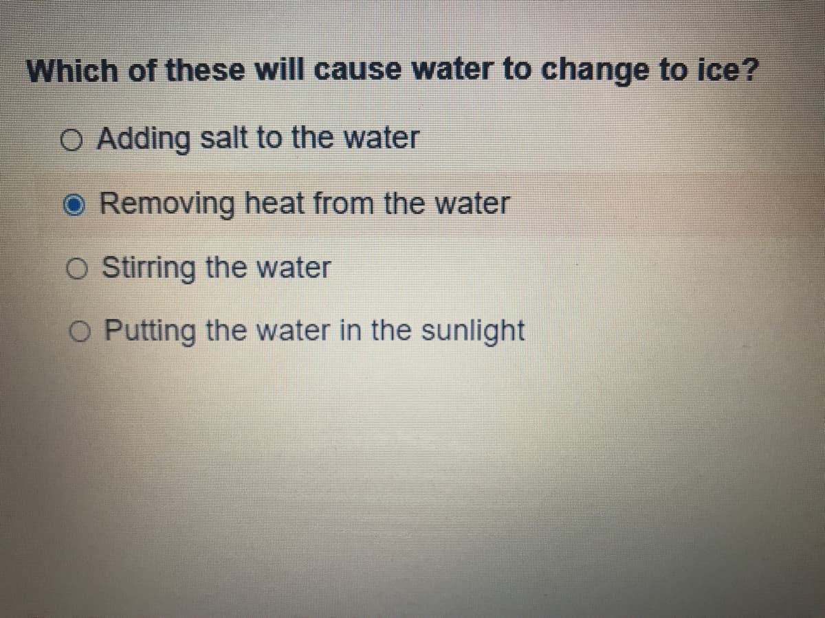 Which of these will cause water to change to ice?
O Adding salt to the water
O Removing heat from the water
O Strring the water
O Putting the water in the sunlight
