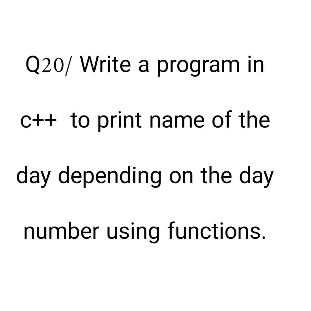 Q20/ Write a program in
c++ to print name of the
day depending on the day
number using functions.
