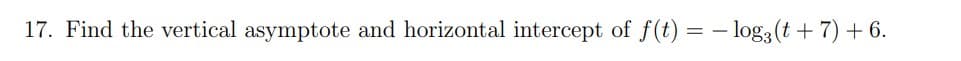 17. Find the vertical asymptote and horizontal intercept of f(t) = -log3 (t + 7) + 6.